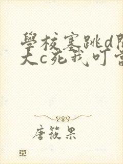 学校塞跳d开最大c死我叮当