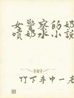 女警察的奶头又喷奶水小说