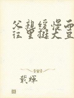 父亲缓慢而有力往里挺大豆行情网