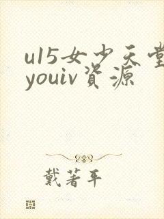 u15女少天堂youiv资源
