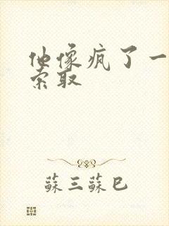 他像疯了一样的索取