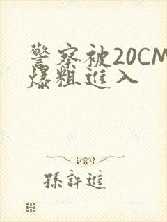 警察被20CM爆粗进入
