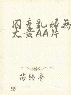 国产乱妇无乱码大黄AA片