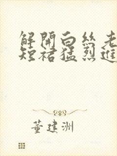 解开白丝老师的短裙猛烈进入