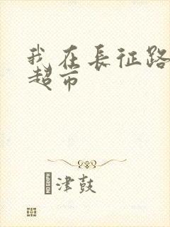 我在长征路上开超市