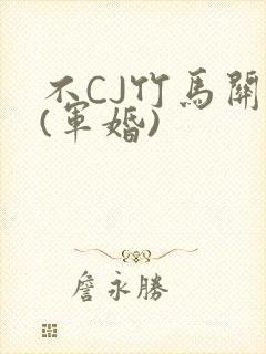 不CJ竹马关系(军婚)
