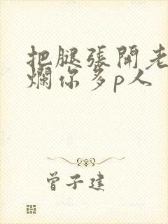 把腿张开老子臊烂你多p人