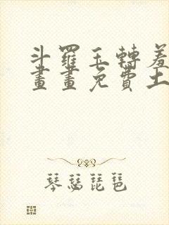 斗罗玉转羞羞漫画画免费土豪漫画