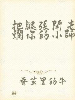 把腿张开老子臊烂你的小师尊视频