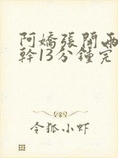 阿娇张开两腿实干13分钟完整版