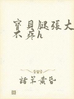 宝贝腿张大点就不疼h