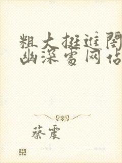 粗大挺进闺蜜的幽深处网站