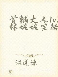 首辅大人1v2林婉婉完结了吗