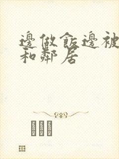 边做饭边被躁我和邻居