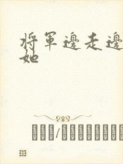 将军边走边挺进她