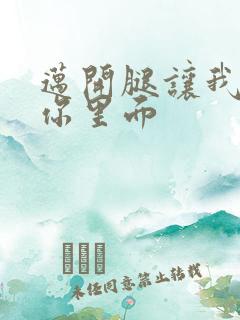 迈开腿让我看看你里面