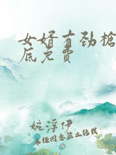 女婿有劲枪枪到底免费