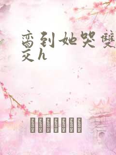 脔到她哭双根宫交h