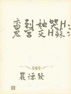 脔到她哭H小白兔宫交H苏沫