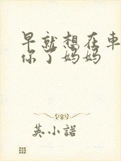 早就想在车里要你了妈妈