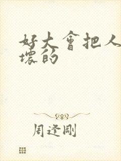 好大会把人家弄坏的