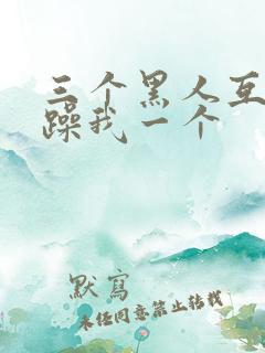 三个黑人互换着躁我一个