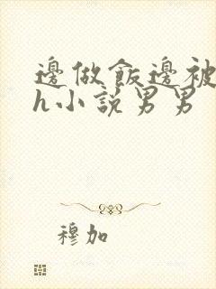 边做饭边被躁高h小说男男