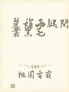 丽娟两腿间一大丛黑毛