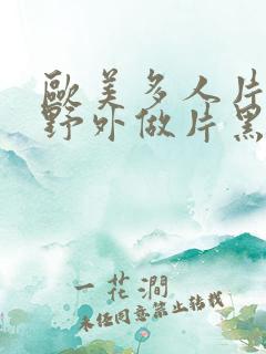 欧美多人片高潮野外做片黑人