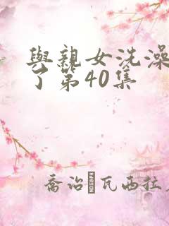 与亲女洗澡时伦了第40集