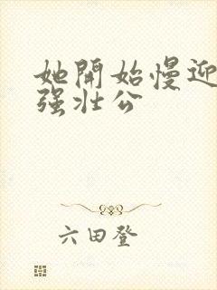 她开始慢迎迎合强壮公