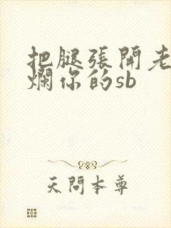 把腿张开老子臊烂你的sb