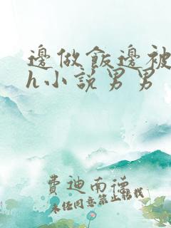 边做饭边被躁高h小说男男