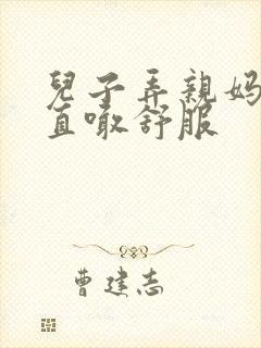 儿子弄亲妈老妈直喊舒服