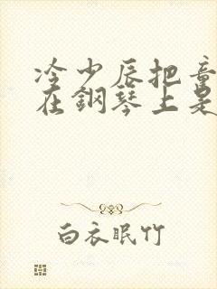 冷少辰把童若放在钢琴上是哪章