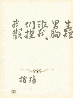 我们班男生都喜欢捏我胸短文