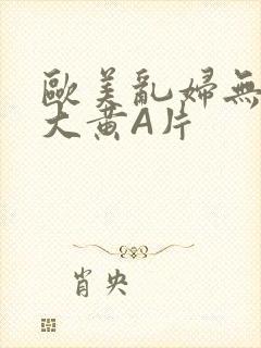 欧美乱妇无乱码大黄A片