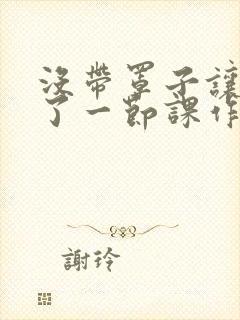 没带罩子让他C了一节课作文知乎