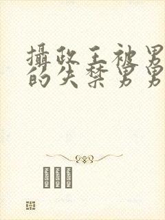 摄政王被男人c的失禁男男高H