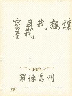 宝贝我想让你含着我