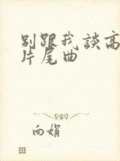 别跟我谈高富帅片尾曲