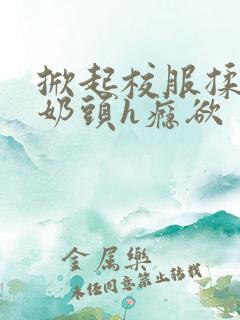 掀起校服揉她的奶头h瘾欲