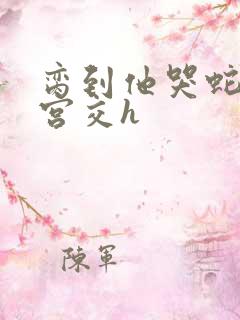 脔到他哭蛇双根宫交h