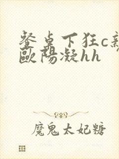 餐桌下狂c亲女欧阳凝hh