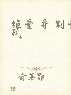 绝爱 哥 别爱我