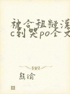 被合租糙汉室友c到哭po全文