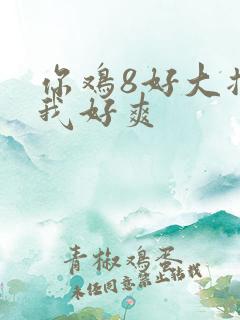 你鸡8好大插得我好爽