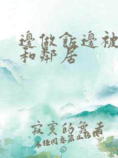 边做饭边被躁我和邻居