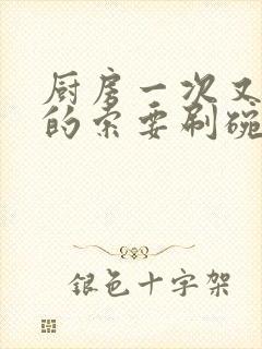 厨房一次又一次的索要刷碗穆天阳