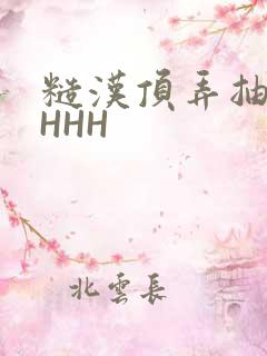 糙汉顶弄抽插HHHH